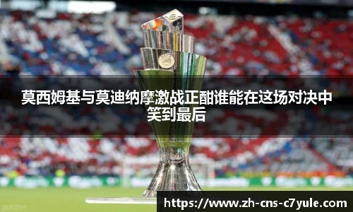 莫西姆基与莫迪纳摩激战正酣谁能在这场对决中笑到最后